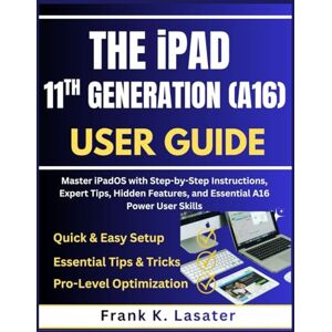Lasater, Frank K. The iPad 11th Generation (A16) User Guide: Master ipadOS with Step-by-Step Instructions, Expert Tips, Hidden Features, and Essential A16 Power User Skills Lasater, Frank K. The iPad 11th Generation (A16) User Guide: Master ipadOS with Step-by-Step Instructions, Expert Tips, Hidden Features, and Essential A16 Power User Skills