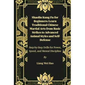 Hao, Liang Wei Shaolin Kung Fu for Beginners: Learn Traditional Chinese Martial Arts from Basic Strikes to Advanced Animal Styles and Self-Defense: Step-by-Step Drills for Power, Speed, and Mental Discipline Hao, Liang Wei Shaolin Kung Fu for Beginners: Learn Traditional Chinese Martial Arts from Basic Strikes to Advanced Animal Styles and Self-Defense: Step-by-Step Drills for Power, Speed, and Mental Discipline