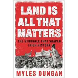 Dungan, Myles Land Is All That Matters: The Struggle That Shaped Irish History Dungan, Myles Land Is All That Matters: The Struggle That Shaped Irish History