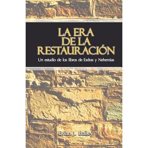 Bailey, Dr. Brian J. La Era de la Restauración: Un estudio de los libros de Esdras y Nehemías Bailey, Dr. Brian J. La Era de la Restauración: Un estudio de los libros de Esdras y Nehemías