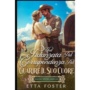 Foster, Etta Una Fidanzata Per Corrispondenza Per Guarire Il Suo Cuore: Romanzo Western Americano (Amore Per Corrispondenza Nel Selvaggio West) Foster, Etta Una Fidanzata Per Corrispondenza Per Guarire Il Suo Cuore: Romanzo Western Americano (Amore Per Corrispondenza Nel Selvaggio West)