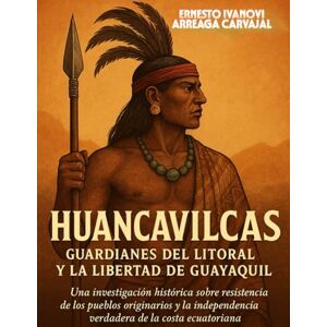 ARREAGA CARVAJAL, Sr. ERNESTO IVANOVI HUANCAVILCAS: GUARDIANES DEL LITORAL Y LA LIBERTAD DE GUAYAQUIL ARREAGA CARVAJAL, Sr. ERNESTO IVANOVI HUANCAVILCAS: GUARDIANES DEL LITORAL Y LA LIBERTAD DE GUAYAQUIL