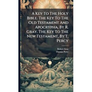 A Key To The Holy Bible. The Key To The Old Testament And Apocrypha, By R. Gray. The Key To The New Testament, By T. Percy A Key To The Holy Bible. The Key To The Old Testament And Apocrypha, By R. Gray. The Key To The New Testament, By T. Percy