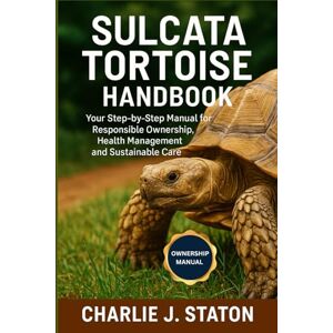 J. STATON, CHARLIE SULCATA TORTOISE HANDBOOK: Your Step-by-Step Manual for Responsible Ownership, Health Management and Sustainable Care J. STATON, CHARLIE SULCATA TORTOISE HANDBOOK: Your Step-by-Step Manual for Responsible Ownership, Health Management and Sustainable Care