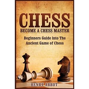 Abbot, Henry Chess: Become A Chess Master Beginners Guide into The Ancient Game of Chess Abbot, Henry Chess: Become A Chess Master Beginners Guide into The Ancient Game of Chess