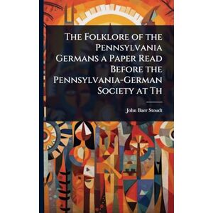 Stoudt, John Baer The Folklore of the Pennsylvania Germans a Paper Read Before the Pennsylvania-German Society at Th Stoudt, John Baer The Folklore of the Pennsylvania Germans a Paper Read Before the Pennsylvania-German Society at Th