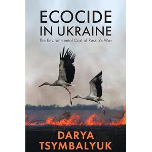 Tsymbalyuk, Darya Ecocide in Ukraine: The Environmental Cost of Russia's War Tsymbalyuk, Darya Ecocide in Ukraine: The Environmental Cost of Russia's War