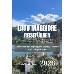 Arse, Herbert G. LAGO MAGGIORE Reiseführer 2026: Entdecken Sie abgelegene Inseln, Strände und ruhige Parks Arse, Herbert G. LAGO MAGGIORE Reiseführer 2026: Entdecken Sie abgelegene Inseln, Strände und ruhige Parks
