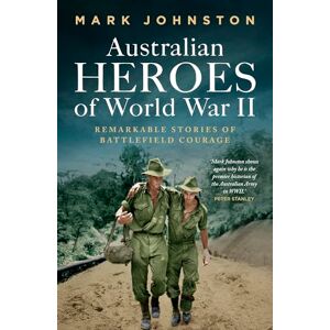 Mark Johnston Australian Heroes of World War II: Remarkable stories of battlefield courage Mark Johnston Australian Heroes of World War II: Remarkable stories of battlefield courage
