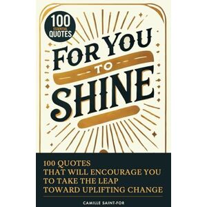 Saint-For, Camille For You to Shine: 100 Quotes That Will Encourage You to Take the Leap Toward Uplifting Change (The Power of Quote Books: Mindset for Change and Wisdom) Saint-For, Camille For You to Shine: 100 Quotes That Will Encourage You to Take the Leap Toward Uplifting Change (The Power of Quote Books: Mindset for Change and Wisdom)