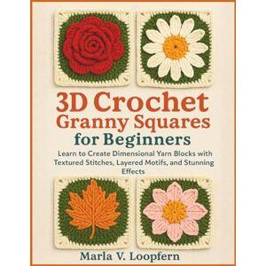 Loopfern, Marla V. 3D Crochet Granny Squares for Beginners: Learn to Create Dimensional Yarn Blocks with Textured Stitches, Layered Motifs, and Stunning Effects Loopfern, Marla V. 3D Crochet Granny Squares for Beginners: Learn to Create Dimensional Yarn Blocks with Textured Stitches, Layered Motifs, and Stunning Effects