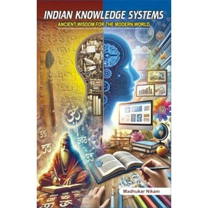 Nikam, Madhukar Indian Knowledge Systems: Ancient Wisdom for the Modern World Nikam, Madhukar Indian Knowledge Systems: Ancient Wisdom for the Modern World