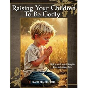 Belcher, Kathleen Raising Your Children To Be Godly: Biblical and Practical Thoughts from an Ordinary Mom Belcher, Kathleen Raising Your Children To Be Godly: Biblical and Practical Thoughts from an Ordinary Mom