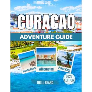J. Beard, Dee CURACAO ADVENTURE GUIDE 2026: A Fusion of Dutch and Caribbean Culture with Maps & Images, Willemstad, Historical Sites, Trekking Through Christoffel National Park, and Island Exploration. J. Beard, Dee CURACAO ADVENTURE GUIDE 2026: A Fusion of Dutch and Caribbean Culture with Maps & Images, Willemstad, Historical Sites, Trekking Through Christoffel National Park, and Island Exploration.
