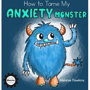 Hawkins, Melanie How To Tame My Anxiety Monster (Mindful Monster Collection) Hawkins, Melanie How To Tame My Anxiety Monster (Mindful Monster Collection)