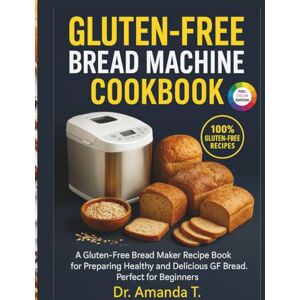 T., Dr. Amanda GLUTEN-FREE BREAD MACHINE COOKBOOK: A Gluten-Free Bread Maker Recipe Book For Preparing Healthy And Delicious Gf Bread. Perfect For Beginners T., Dr. Amanda GLUTEN-FREE BREAD MACHINE COOKBOOK: A Gluten-Free Bread Maker Recipe Book For Preparing Healthy And Delicious Gf Bread. Perfect For Beginners