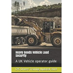 Training, CPC Drivers Heavy Goods Vehicle Load Security: A UK Vehicle operator guide Training, CPC Drivers Heavy Goods Vehicle Load Security: A UK Vehicle operator guide