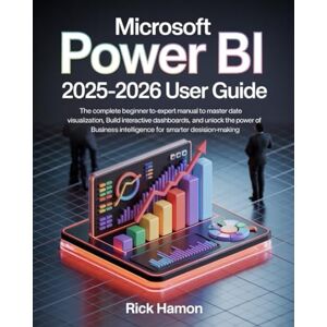 Hamon, Rick Microsoft Power BI Guide for Beginners & Experts: The Complete Step-by-Step Mastery Manual for Learning How to Professionally Analyze Data, Create ... Business Decisions with Real-World Projects Hamon, Rick Microsoft Power BI Guide for Beginners & Experts: The Complete Step-by-Step Mastery Manual for Learning How to Professionally Analyze Data, Create ... Business Decisions with Real-World Projects