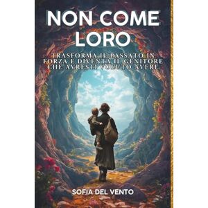 Del Vento, Sofia NON COME LORO: Trasforma il passato in forza e Diventa il genitore che avresti voluto avere Del Vento, Sofia NON COME LORO: Trasforma il passato in forza e Diventa il genitore che avresti voluto avere