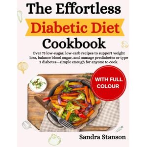Stanson, Sandra The Effortless Diabetic Diet Cookbook: Over 75 low-sugar, low-carb recipes to support weight loss, balance blood sugar, and manage prediabetes or type 2 diabetes simple enough for anyone to cook Stanson, Sandra The Effortless Diabetic Diet Cookbook: Over 75 low-sugar, low-carb recipes to support weight loss, balance blood sugar, and manage prediabetes or type 2 diabetes simple enough for anyone to cook