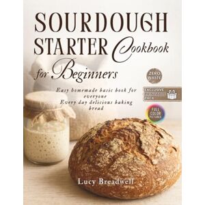 Breadwell, Lucy Sourdough Starter Cookbook for Beginners: Easy Homemade Basic Book for Everyone, Creative, Every Day Delicious Baking Bread, Starter Recipe, Exclusive Printable Pack, Zero Waste, Full Color Pictures Breadwell, Lucy Sourdough Starter Cookbook for Beginners: Easy Homemade Basic Book for Everyone, Creative, Every Day Delicious Baking Bread, Starter Recipe, Exclusive Printable Pack, Zero Waste, Full Color Pictures