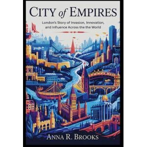 Brooks, Anna R. City of Empires: London’s Story of Invasion, Innovation, and Influence Across the World Brooks, Anna R. City of Empires: London’s Story of Invasion, Innovation, and Influence Across the World