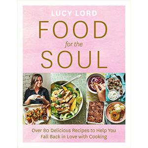 Lord, Lucy Food for the Soul: Over 80 Delicious Recipes to Help You Fall Back in Love with Cooking Lord, Lucy Food for the Soul: Over 80 Delicious Recipes to Help You Fall Back in Love with Cooking