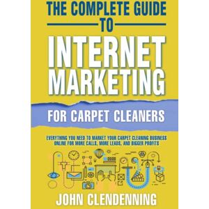 Clendenning, John The Complete Guide To Internet Marketing For Carpet Cleaners: Everything You Need To Market Your Carpet Cleaning Business Online For More Calls, More Leads And Bigger Profits Clendenning, John The Complete Guide To Internet Marketing For Carpet Cleaners: Everything You Need To Market Your Carpet Cleaning Business Online For More Calls, More Leads And Bigger Profits