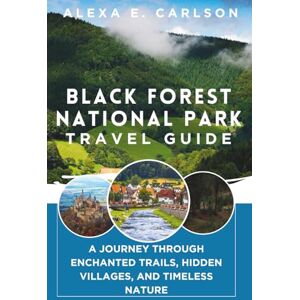 E. Carlson, Alexa Black Forest National Park Travel Guide:: A Journey Through Enchanted Trails, Hidden Villages, and Timeless Nature E. Carlson, Alexa Black Forest National Park Travel Guide:: A Journey Through Enchanted Trails, Hidden Villages, and Timeless Nature