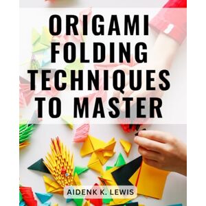 Lewis, Aidenk K. Origami Folding Techniques To Master: Unleash Your Creativity with Paper Folding A Comprehensive Guide to Crafting Stunning Origami Art, from Simple to Advanced Lewis, Aidenk K. Origami Folding Techniques To Master: Unleash Your Creativity with Paper Folding A Comprehensive Guide to Crafting Stunning Origami Art, from Simple to Advanced