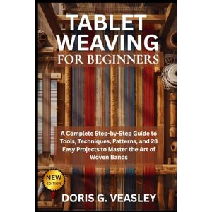 VEASLEY, DORIS G. TABLET WEAVING FOR BEGINNERS: A Complete Step-by-Step Guide to Tools, Techniques, Patterns, and 28 Easy Projects to Master the Art of Woven Bands VEASLEY, DORIS G. TABLET WEAVING FOR BEGINNERS: A Complete Step-by-Step Guide to Tools, Techniques, Patterns, and 28 Easy Projects to Master the Art of Woven Bands