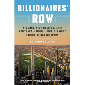 Clarke, Katherine Billionaires' Row: Tycoons, High Rollers, and the Epic Race to Build the World's Most Exclusive Skyscrapers Clarke, Katherine Billionaires' Row: Tycoons, High Rollers, and the Epic Race to Build the World's Most Exclusive Skyscrapers