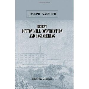 Nasmith, Joseph Recent Cotton Mill Construction and Engineering Nasmith, Joseph Recent Cotton Mill Construction and Engineering