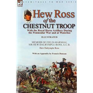 Ross, Hew Dalrymple Hew Ross of the Chestnut Troop: With the Royal Horse Artillery During the Peninsular War and at Waterloo: Memoir of Field-Marshal Sir Hew Dalrymple ... Ross with an Appendix by Francis Duncan Ross, Hew Dalrymple Hew Ross of the Chestnut Troop: With the Royal Horse Artillery During the Peninsular War and at Waterloo: Memoir of Field-Marshal Sir Hew Dalrymple ... Ross with an Appendix by Francis Duncan