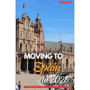 Williams, Gracie J. MOVING TO SPAIN IN 2026: Your Complete Guide to Starting a New Life of Sun, Culture, and Opportunity Williams, Gracie J. MOVING TO SPAIN IN 2026: Your Complete Guide to Starting a New Life of Sun, Culture, and Opportunity
