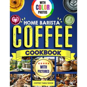 Graham, Olivia Home Barista Coffee Cookbook for Beginners with Pictures: Color Photos Coffee Table Book Graham, Olivia Home Barista Coffee Cookbook for Beginners with Pictures: Color Photos Coffee Table Book
