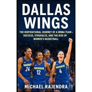RAJENDRA, MICHAEL DALLAS WINGS: The Inspirational Journey of a WNBA Team — Success, Struggles, and the Rise of Women’s Basketball RAJENDRA, MICHAEL DALLAS WINGS: The Inspirational Journey of a WNBA Team — Success, Struggles, and the Rise of Women’s Basketball