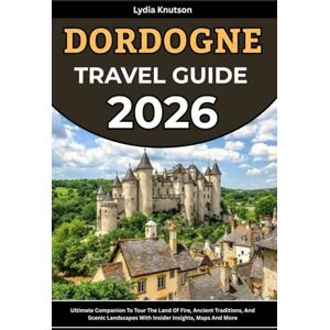 Knutson, Lydia Dordogne Travel Guide 2026: Ultimate Companion To Tour The Land Of Fire, Ancient Traditions, And Scenic Landscapes With Insider Insights, Maps And ... TRAVEL COMPANIONS TO EXPLORE WITH IN 2026) Knutson, Lydia Dordogne Travel Guide 2026: Ultimate Companion To Tour The Land Of Fire, Ancient Traditions, And Scenic Landscapes With Insider Insights, Maps And ... TRAVEL COMPANIONS TO EXPLORE WITH IN 2026)