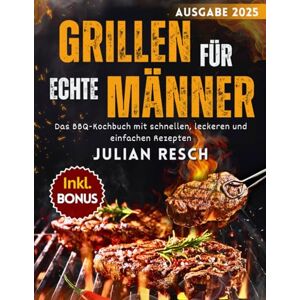 Resch, Julian Grillen für echte Männer: Das BBQ-Kochbuch mit schnellen, leckeren und einfachen Rezepten für Gas-, Kohle- und Holzgrills Fleisch, Fisch, Marinaden und mehr inkl. Tipps, Techniken & Bonus Resch, Julian Grillen für echte Männer: Das BBQ-Kochbuch mit schnellen, leckeren und einfachen Rezepten für Gas-, Kohle- und Holzgrills Fleisch, Fisch, Marinaden und mehr inkl. Tipps, Techniken & Bonus