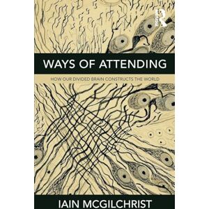 McGilchrist, Iain Ways of Attending: How Our Divided Brain Constructs the World McGilchrist, Iain Ways of Attending: How Our Divided Brain Constructs the World