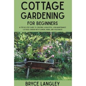 Langley, Bryce Cottage Gardening for Beginners: A Step-by-Step Guide to Creating a Beautiful, Low-Maintenance Cottage Garden with Flowers, Herbs, and Vegetables Langley, Bryce Cottage Gardening for Beginners: A Step-by-Step Guide to Creating a Beautiful, Low-Maintenance Cottage Garden with Flowers, Herbs, and Vegetables
