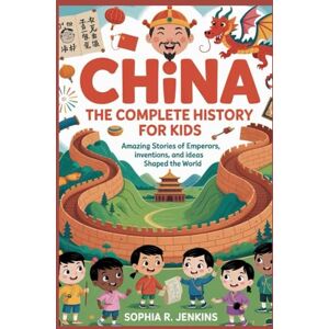 R. Jenkins, Sophia CHINA: The Complete History for Kids: Amazing Stories of Emperors, Inventions, and Ideas That Shaped the World R. Jenkins, Sophia CHINA: The Complete History for Kids: Amazing Stories of Emperors, Inventions, and Ideas That Shaped the World