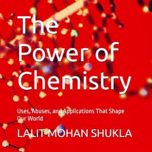 SHUKLA, LALIT MOHAN The Power of Chemistry: Uses, Abuses, and Applications That Shape Our World SHUKLA, LALIT MOHAN The Power of Chemistry: Uses, Abuses, and Applications That Shape Our World