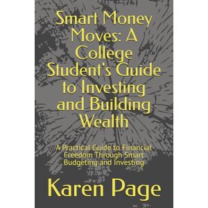 Page, Karen Smart Money Moves: A College Student's Guide to Investing and Building Wealth: A Practical Guide to Financial Freedom Through Smart Budgeting and Investing Page, Karen Smart Money Moves: A College Student's Guide to Investing and Building Wealth: A Practical Guide to Financial Freedom Through Smart Budgeting and Investing