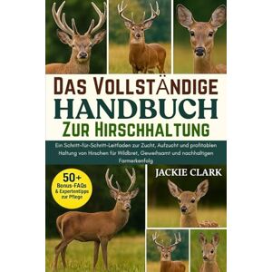 CLARK, JACKIE DAS VOLLSTÄNDIGE HANDBUCH ZUR HIRSCHHALTUNG: Ein Schritt-für-Schritt-Leitfaden zur Zucht, Aufzucht und profitablen Haltung von Hirschen für Wildbret, Geweihsamt und nachhaltigen Farmerkenfolg CLARK, JACKIE DAS VOLLSTÄNDIGE HANDBUCH ZUR HIRSCHHALTUNG: Ein Schritt-für-Schritt-Leitfaden zur Zucht, Aufzucht und profitablen Haltung von Hirschen für Wildbret, Geweihsamt und nachhaltigen Farmerkenfolg