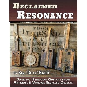 Baker, Ben "Gitty" Reclaimed Resonance: Building Heirloom Guitars from Antiques and Vintage Recycled Objects Baker, Ben "Gitty" Reclaimed Resonance: Building Heirloom Guitars from Antiques and Vintage Recycled Objects