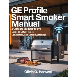 HARTWELL, OLIVIA O GE PROFILE SMART SMOKER MANUAL: A Complete Beginner-to-Pro Guide to Setup, Wi-Fi Connection, and Smoking Recipes HARTWELL, OLIVIA O GE PROFILE SMART SMOKER MANUAL: A Complete Beginner-to-Pro Guide to Setup, Wi-Fi Connection, and Smoking Recipes