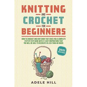 Hill, Adele KNITTING AND CROCHET FOR BEGINNERS: How to Crochet and Knit Book that Gives You a Complete Step by Step Guide with 21 Easy Inspirations that You will ... in Less than 48 Hours. (2021 EDITION) Hill, Adele KNITTING AND CROCHET FOR BEGINNERS: How to Crochet and Knit Book that Gives You a Complete Step by Step Guide with 21 Easy Inspirations that You will ... in Less than 48 Hours. (2021 EDITION)