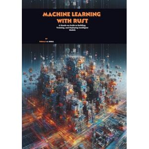 M. Noble, Thomas Machine Learning with Rust: A Hands-on Guide to Building, Training, and Deploying Intelligent Models M. Noble, Thomas Machine Learning with Rust: A Hands-on Guide to Building, Training, and Deploying Intelligent Models