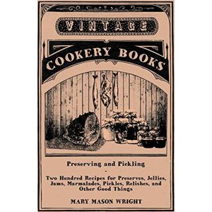 Wright, Mary Mason Preserving and Pickling Two Hundred Recipes for Preserves, Jellies, Jams, Marmalades, Pickles, Relishes, and Other Good Things Wright, Mary Mason Preserving and Pickling Two Hundred Recipes for Preserves, Jellies, Jams, Marmalades, Pickles, Relishes, and Other Good Things